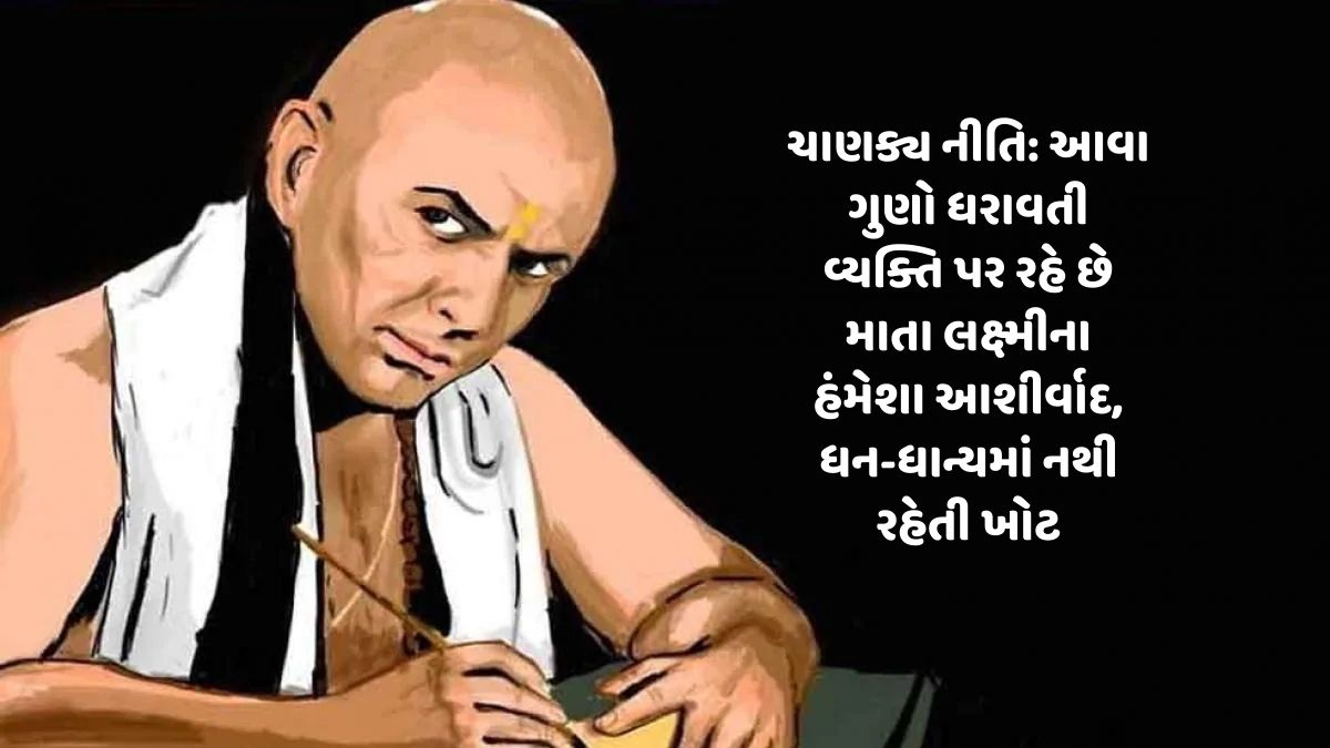 ચાણક્ય નીતિ: આવા ગુણો ધરાવતી વ્યક્તિ પર રહે છે માતા લક્ષ્મીના હંમેશા આશીર્વાદ, ધન-ધાન્યમાં નથી રહેતી ખોટ